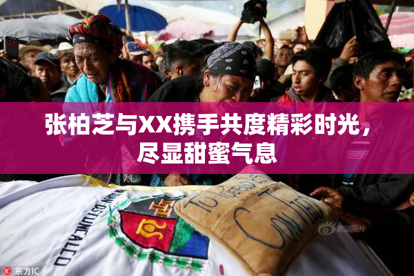 张柏芝与XX携手共度精彩时光，尽显甜蜜气息