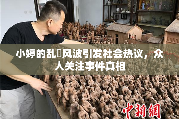 小婷的乱婬风波引发社会热议，众人关注事件真相