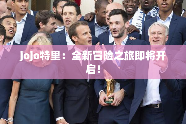 jojo特里：全新冒险之旅即将开启！