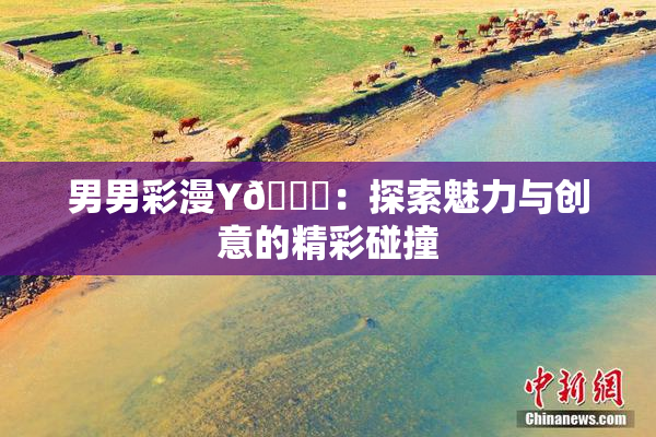 男男彩漫Y🈚：探索魅力与创意的精彩碰撞
