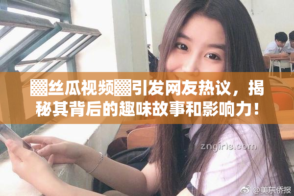 ▓丝瓜视频▓引发网友热议，揭秘其背后的趣味故事和影响力！
