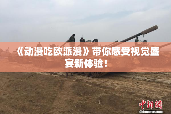《动漫吃欧派漫》带你感受视觉盛宴新体验！