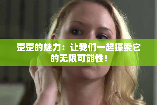 歪歪的魅力：让我们一起探索它的无限可能性！