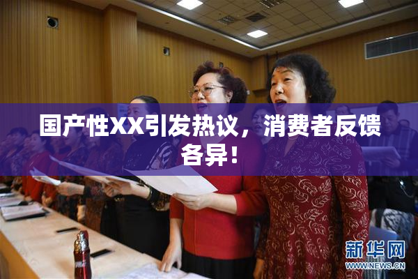 国产性XX引发热议，消费者反馈各异！