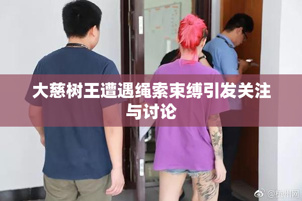 大慈树王遭遇绳索束缚引发关注与讨论