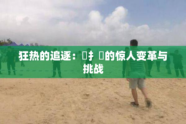 狂热的追逐：喿扌畐的惊人变革与挑战