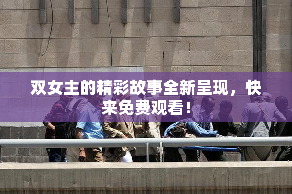 双女主的精彩故事全新呈现，快来免费观看！