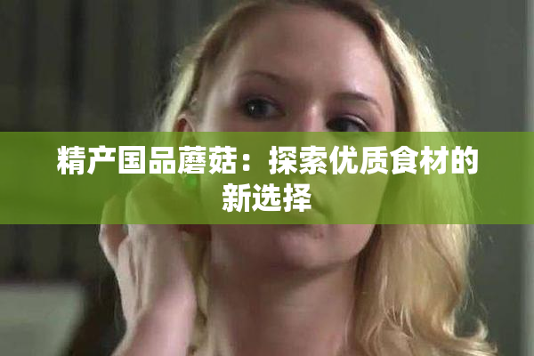精产国品蘑菇：探索优质食材的新选择