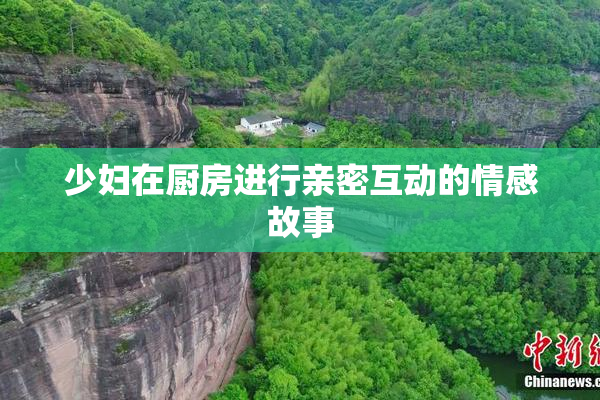 少妇在厨房进行亲密互动的情感故事