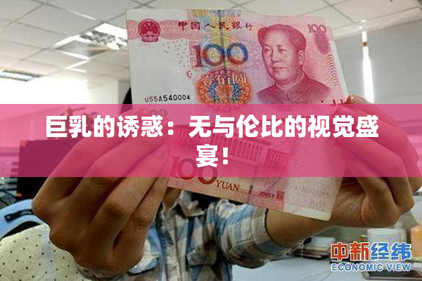 巨乳的诱惑：无与伦比的视觉盛宴！