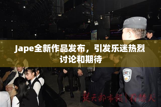 Jape全新作品发布，引发乐迷热烈讨论和期待