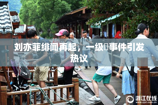 刘亦菲绯闻再起，一级婬事件引发热议