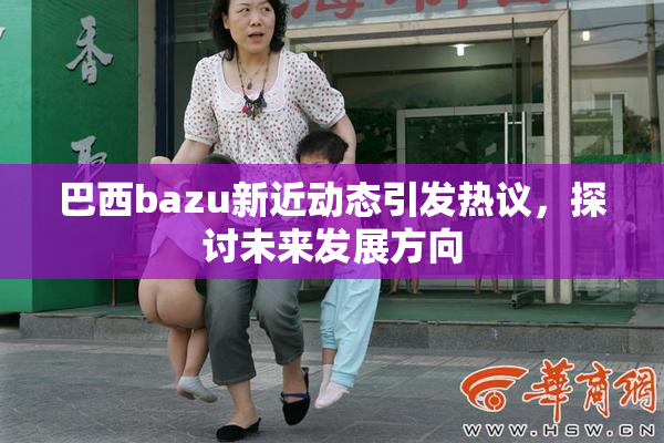 巴西bazu新近动态引发热议，探讨未来发展方向