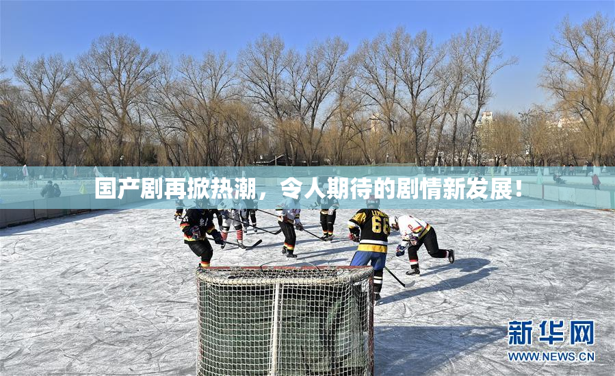 国产剧再掀热潮，令人期待的剧情新发展！