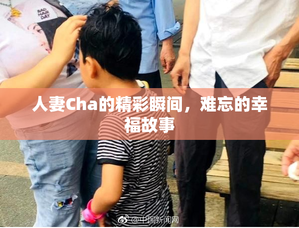 人妻Cha的精彩瞬间，难忘的幸福故事