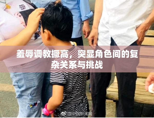 羞辱调教撅高，突显角色间的复杂关系与挑战