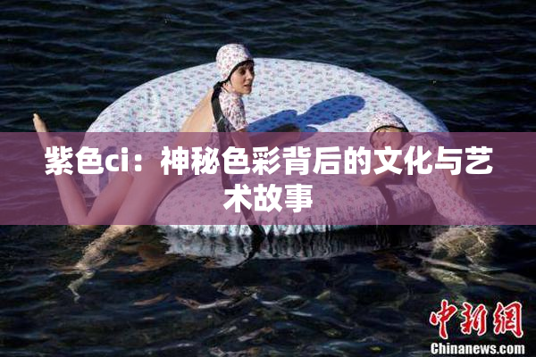 紫色ci：神秘色彩背后的文化与艺术故事