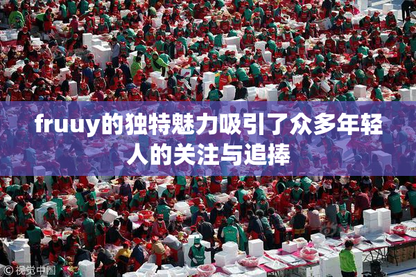 fruuy的独特魅力吸引了众多年轻人的关注与追捧