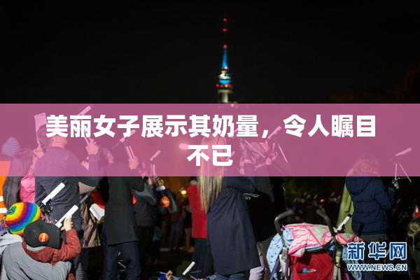 美丽女子展示其奶量，令人瞩目不已