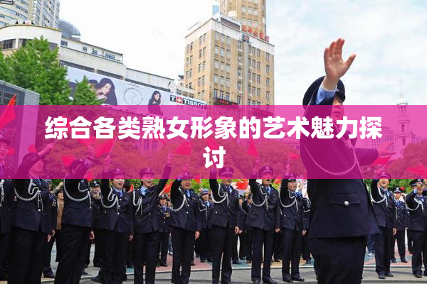 综合各类熟女形象的艺术魅力探讨
