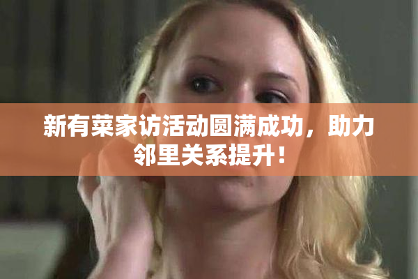 新有菜家访活动圆满成功，助力邻里关系提升！