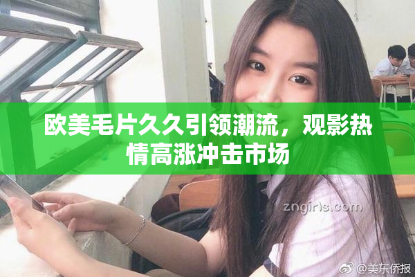 欧美毛片久久引领潮流，观影热情高涨冲击市场