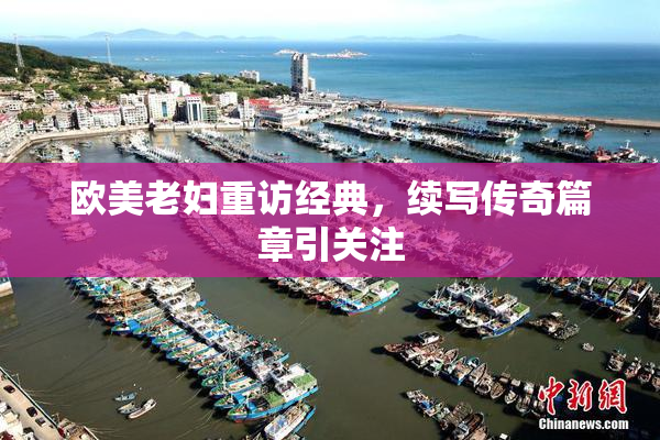 欧美老妇重访经典，续写传奇篇章引关注