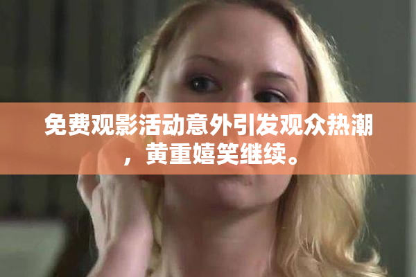 免费观影活动意外引发观众热潮，黄重嬉笑继续。