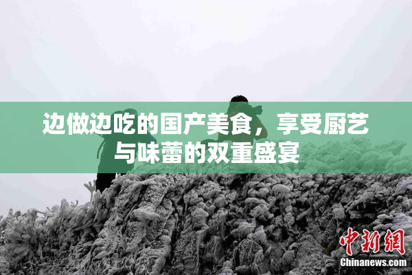边做边吃的国产美食，享受厨艺与味蕾的双重盛宴