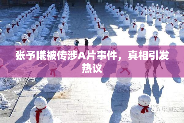 张予曦被传涉A片事件，真相引发热议
