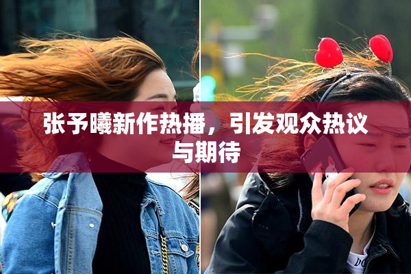 张予曦新作热播，引发观众热议与期待