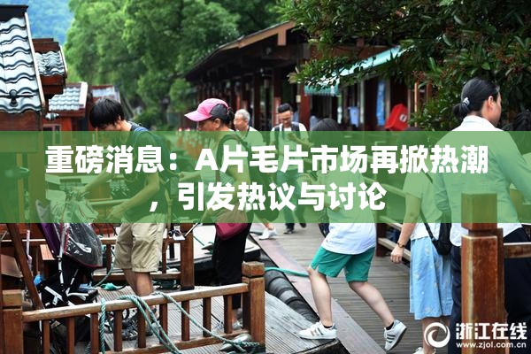 重磅消息：A片毛片市场再掀热潮，引发热议与讨论