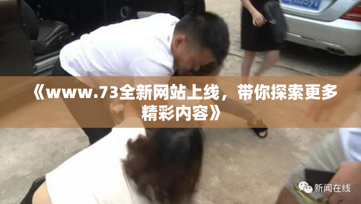 《www.73全新网站上线，带你探索更多精彩内容》