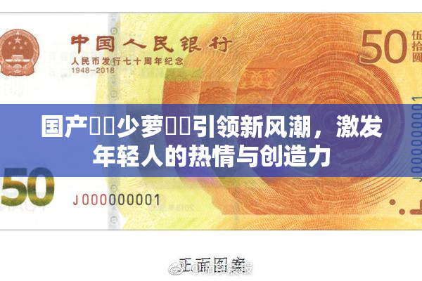 国产❌‌少萝❌‌引领新风潮，激发年轻人的热情与创造力