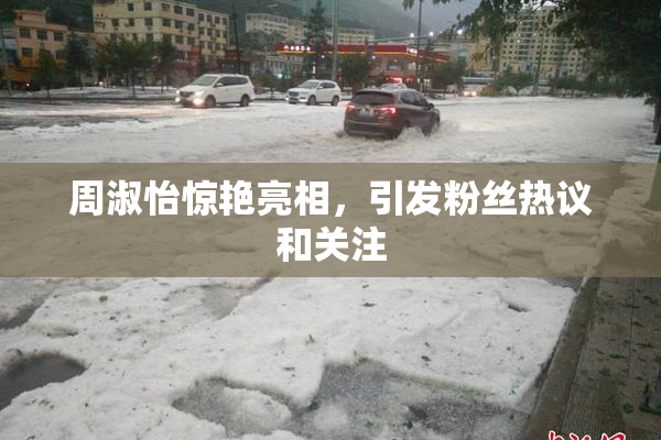 周淑怡惊艳亮相，引发粉丝热议和关注