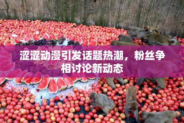 涩涩动漫引发话题热潮，粉丝争相讨论新动态