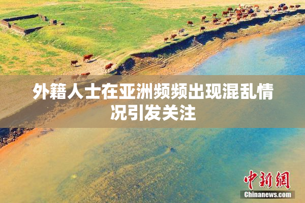 外籍人士在亚洲频频出现混乱情况引发关注