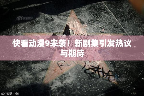 快看动漫9来袭！新剧集引发热议与期待