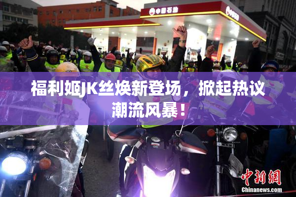 福利姬JK丝焕新登场，掀起热议潮流风暴！