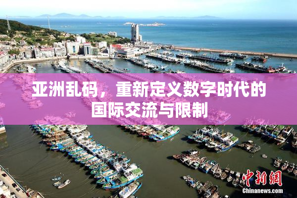亚洲乱码，重新定义数字时代的国际交流与限制
