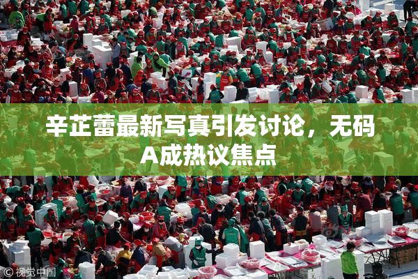 辛芷蕾最新写真引发讨论，无码A成热议焦点