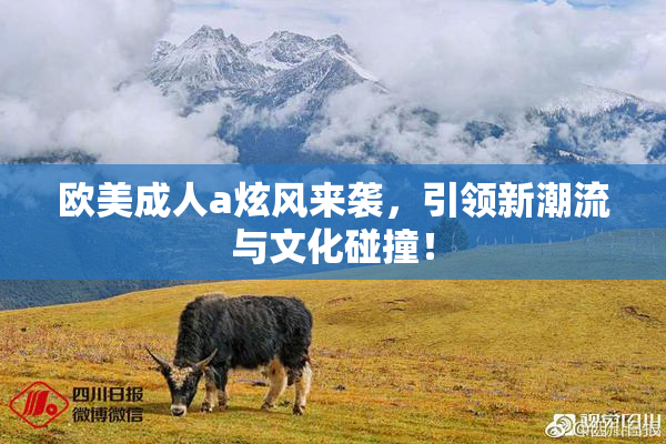 欧美成人a炫风来袭，引领新潮流与文化碰撞！