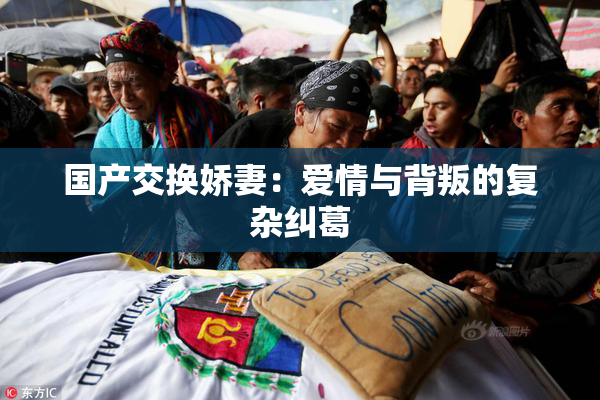 国产交换娇妻：爱情与背叛的复杂纠葛