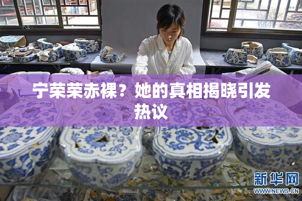 宁荣荣赤裸？她的真相揭晓引发热议