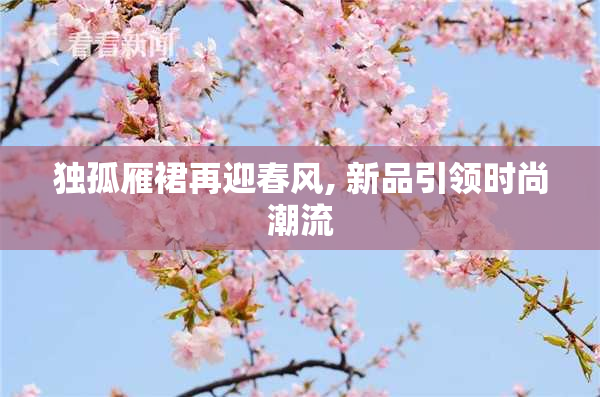 独孤雁裙再迎春风, 新品引领时尚潮流