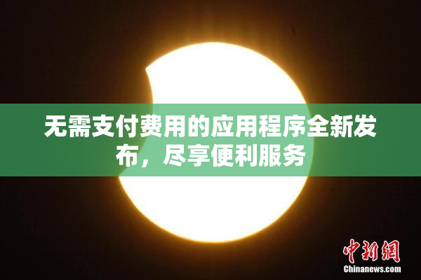 无需支付费用的应用程序全新发布，尽享便利服务