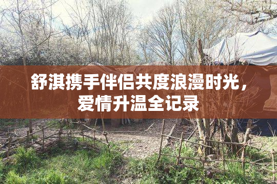 舒淇携手伴侣共度浪漫时光，爱情升温全记录