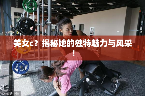 美女c？揭秘她的独特魅力与风采！