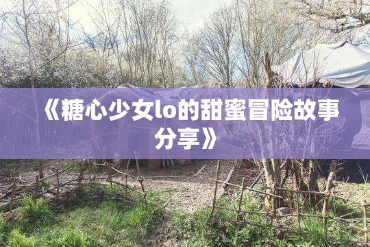 《糖心少女lo的甜蜜冒险故事分享》