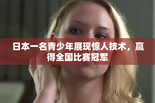 日本一名青少年展现惊人技术，赢得全国比赛冠军